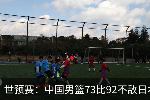 世预赛：中国男篮73比92不敌日本男篮