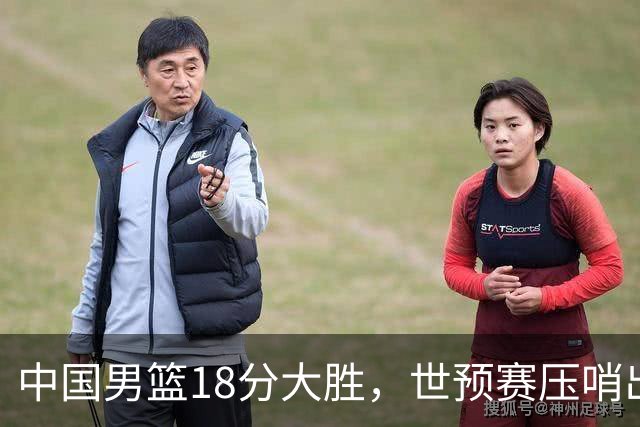 中国男篮18分大胜，世预赛压哨出线！剩一个悬念：日韩与联手做局