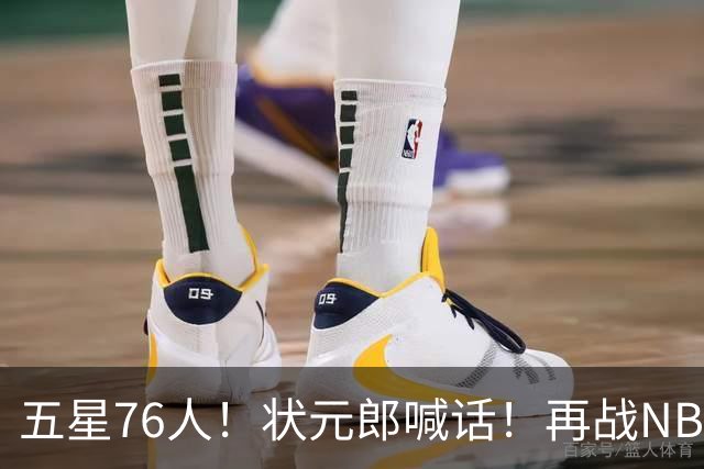 五星76人！状元郎喊话！再战NBA？内线替补该选谁？