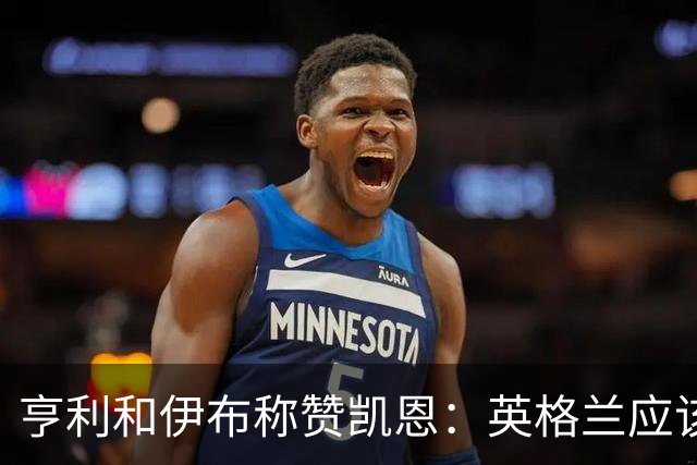 亨利和伊布称赞凯恩：英格兰应该为他授爵，要称呼他凯恩爵士