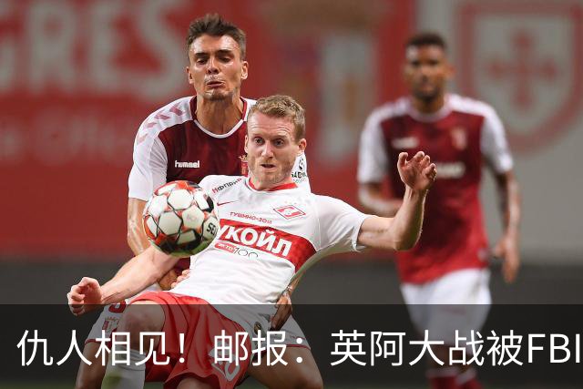 仇人相见！邮报：英阿大战被FBI列为最高风险，世界杯安保升级
