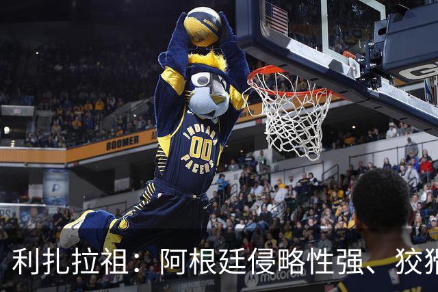 利扎拉祖：阿根廷侵略性强、狡猾、爱挑衅，亚马尔必须控制好情绪