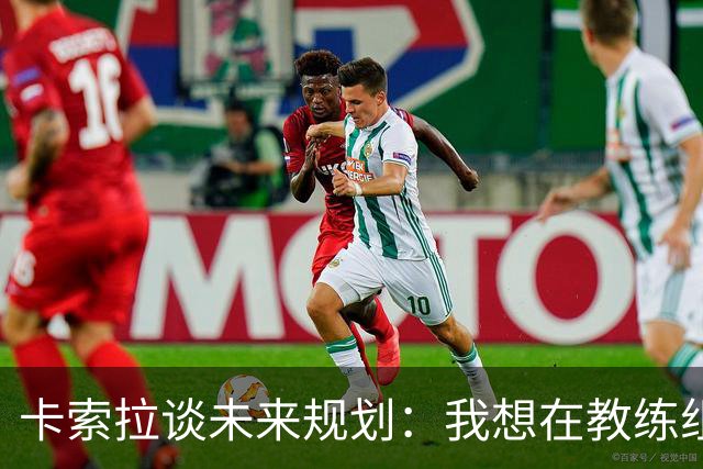 卡索拉谈未来规划：我想在教练组工作，但短期内暂时还没想法