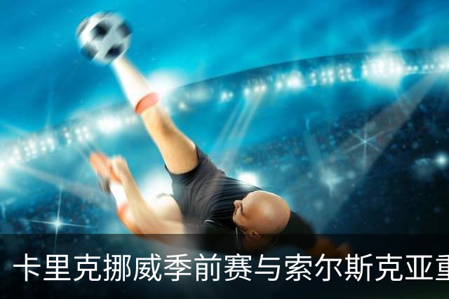卡里克挪威季前赛与索尔斯克亚重逢，数月前刚击败曼联传奇拿下帅位
