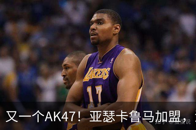 又一个AK47！亚瑟卡鲁马加盟，湖人自研里德？