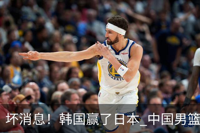坏消息！韩国赢了日本 中国男篮第二阶段不乐观