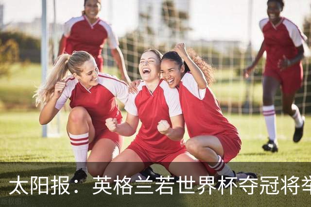 太阳报：英格兰若世界杯夺冠将举行盛大游行，预算50万镑已在筹划