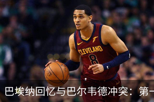巴埃纳回忆与巴尔韦德冲突：第一次面对如此强烈的憎恨，曾想放弃