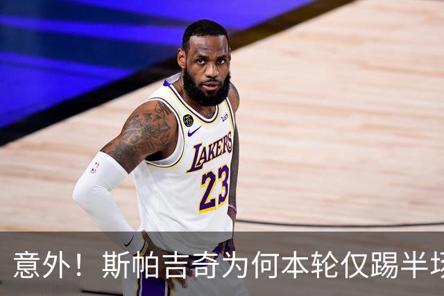 意外！斯帕吉奇为何本轮仅踢半场就被换下，本人赛后亲自说出原因