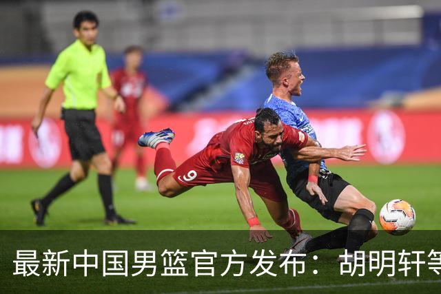 最新中国男篮官方发布：胡明轩等五位球员离队，全新集训阵容揭晓！