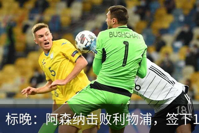 标晚：阿森纳击败利物浦，签下15岁门将菲尼克斯·布莱尼