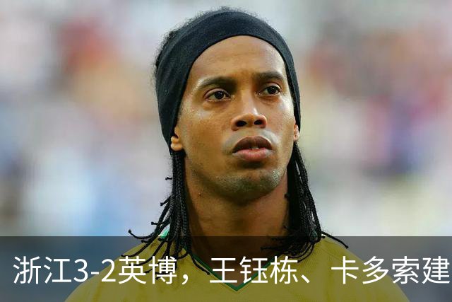 浙江3-2英博，王钰栋、卡多索建功，毛伟杰世界波破门难救主