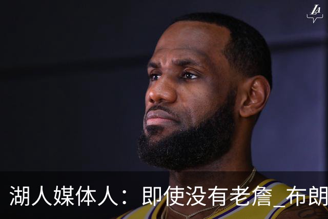 湖人媒体人：即使没有老詹 布朗尼也已是完全合格的边缘轮换球员