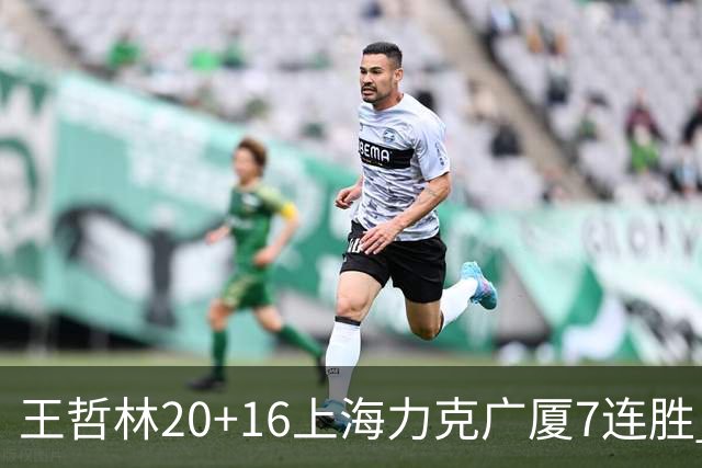 王哲林20+16上海力克广厦7连胜 孙铭徽20+7+9