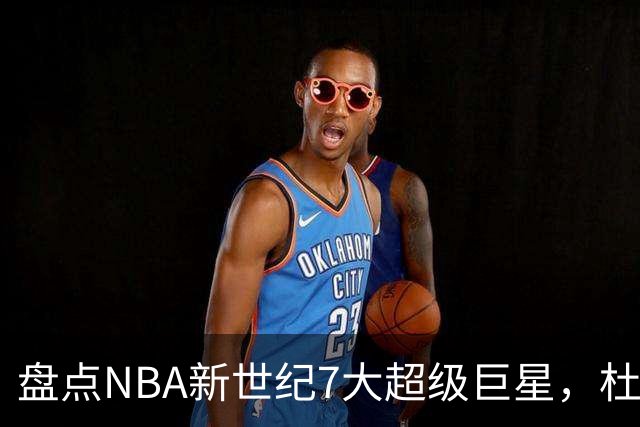 盘点NBA新世纪7大超级巨星，杜兰特落榜，字母哥垫底，库里未入前3