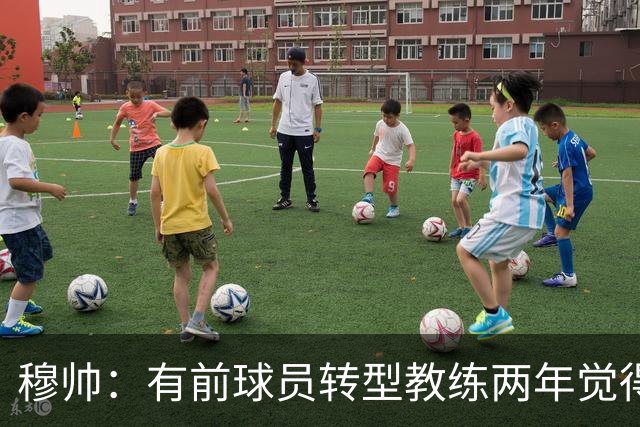 穆帅：有前球员转型教练两年觉得无比艰难，我执教源于热爱和激情