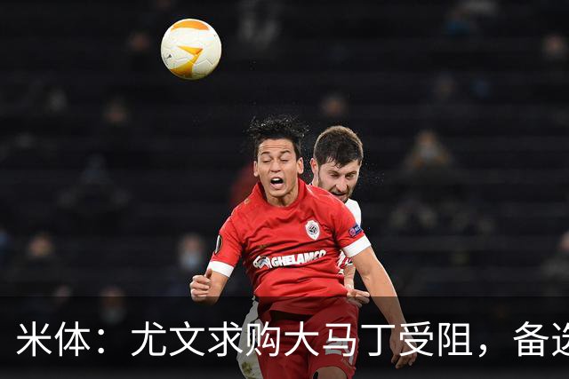 米体：尤文求购大马丁受阻，备选维卡里奥并获推荐阿图博卢