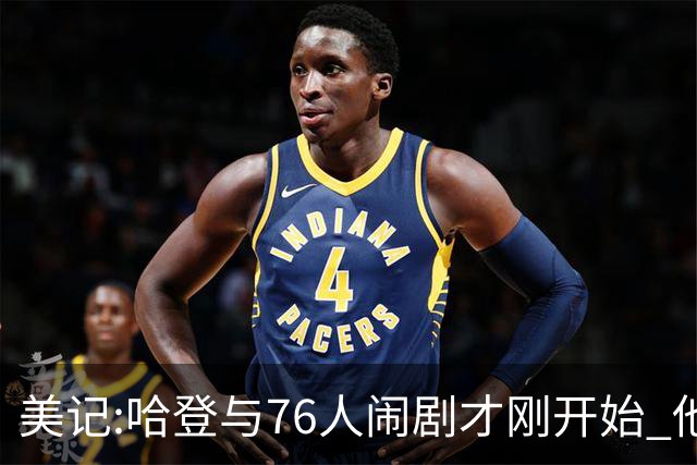 美记:哈登与76人闹剧才刚开始 他会让全队不爽