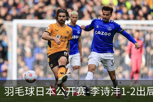 羽毛球日本公开赛-李诗沣1-2出局 王祉怡梁王均横扫晋级