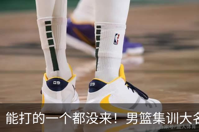 能打的一个都没来！男篮集训大名单引争议，杨毅说的话恐成现实
