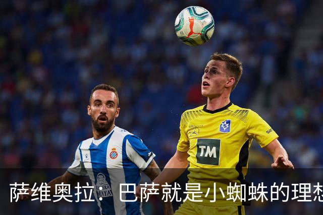 萨维奥拉：巴萨就是小蜘蛛的理想归宿，他过来踢二前锋简直完美