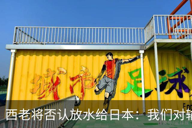 西老将否认放水给日本：我们对输球是最失望的