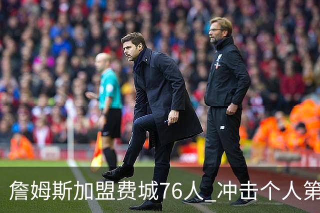 詹姆斯加盟费城76人 冲击个人第五冠
