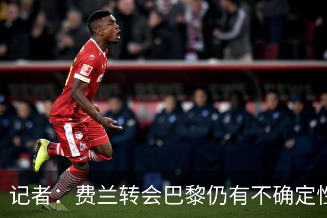 记者：费兰转会巴黎仍有不确定性，各方现在都会重新评估