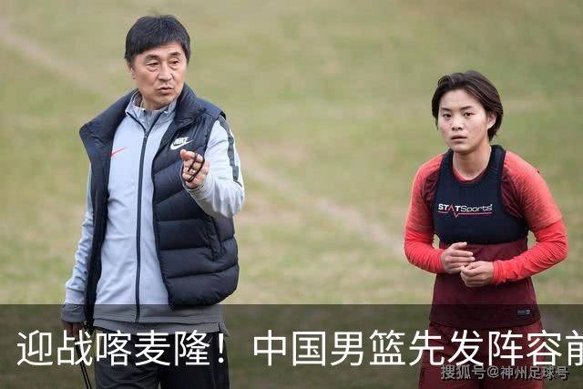 迎战喀麦隆！中国男篮先发阵容前瞻：高诗岩轮换出战，赵继伟联手胡金秋