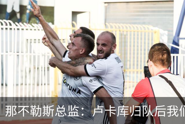 那不勒斯总监：卢卡库归队后我们会评估情况 德布劳内是核心一员