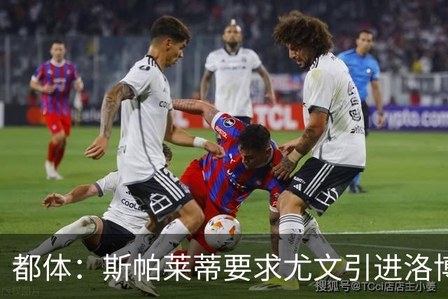 都体：斯帕莱蒂要求尤文引进洛博特卡，那不勒斯要价至少3500万欧