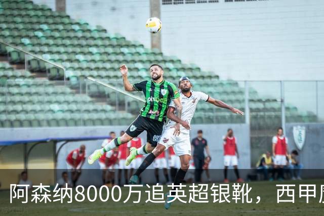 阿森纳8000万追英超银靴，西甲魔翼或来投
