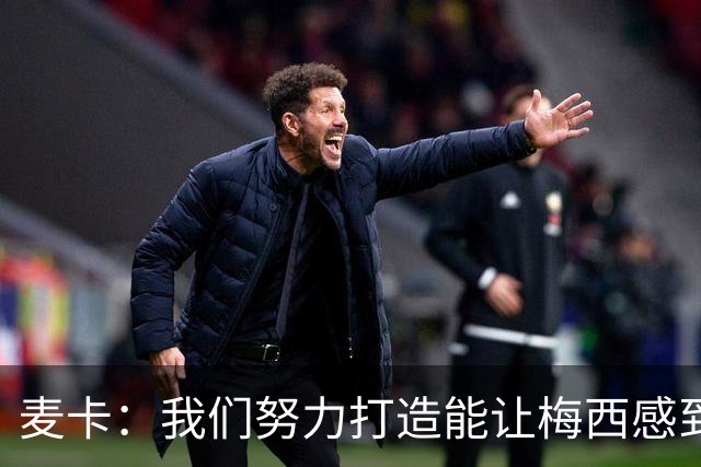 麦卡：我们努力打造能让梅西感到舒适的团队 想要梅西去享受比赛