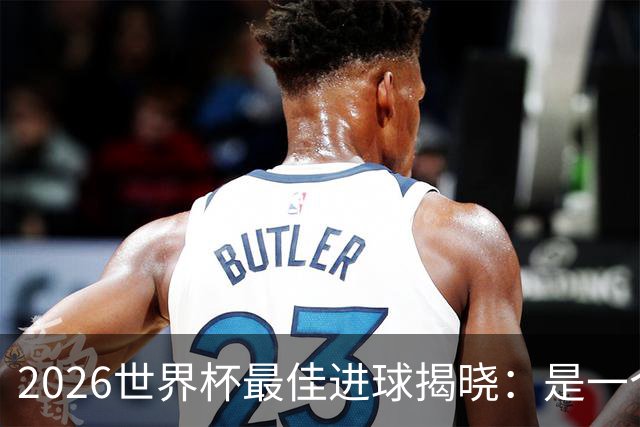 2026世界杯最佳进球揭晓：是一个你可能没听过的名字