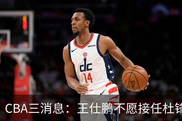 CBA三消息：王仕鹏不愿接任杜锋，广东弃将找到新工作，超级外援加盟黑马球队