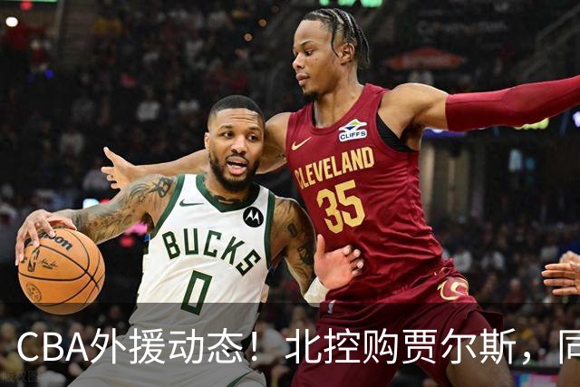 CBA外援动态！北控购贾尔斯，同曦签双能卫小外，北京有意桑普森