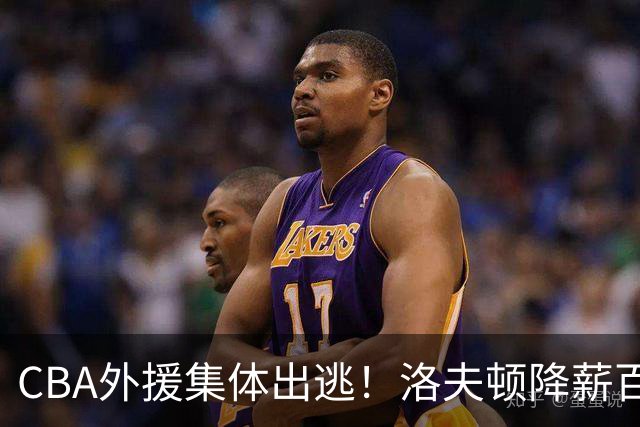 CBA外援集体出逃！洛夫顿降薪百万美元也要走，国内联赛被嫌弃