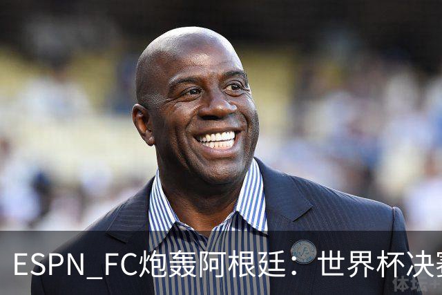 ESPN FC炮轰阿根廷：世界杯决赛表现“完全且彻底的耻辱”