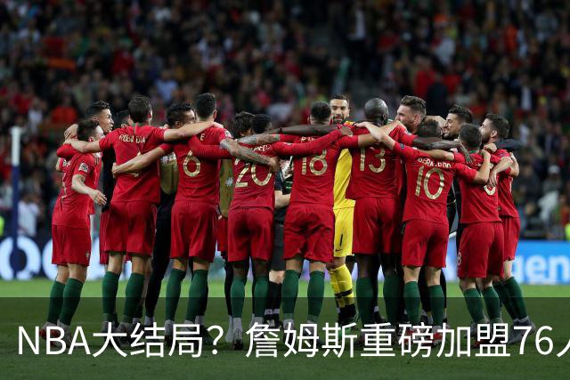 NBA大结局？詹姆斯重磅加盟76人，组豪华四巨头，年薪曝光：2年800万堪比白菜价